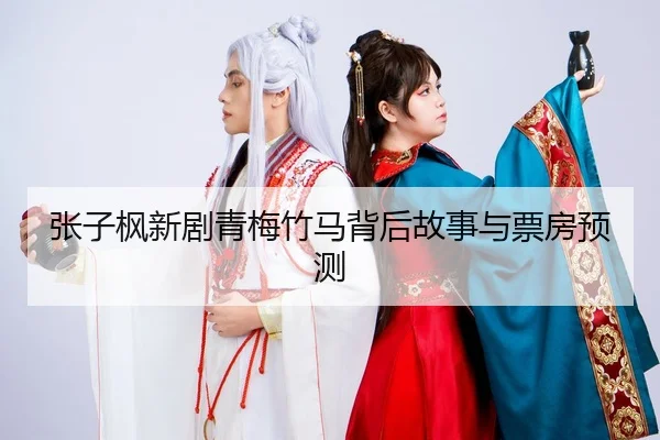 张子枫新剧青梅竹马背后故事与票房预测